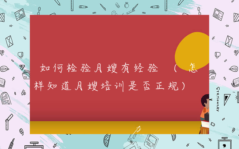 如何检验月嫂有经验 (怎样知道月嫂培训是否正规)